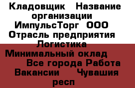 Кладовщик › Название организации ­ ИмпульсТорг, ООО › Отрасль предприятия ­ Логистика › Минимальный оклад ­ 45 000 - Все города Работа » Вакансии   . Чувашия респ.